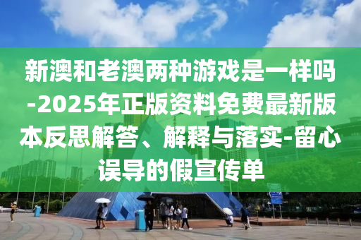 新澳和老澳兩種游戲是一樣嗎-2025年正版資料免費最新版本反思解答、解釋與落實-留心誤導的假宣傳單