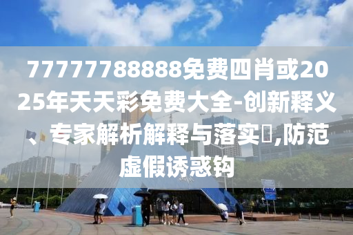 77777788888免費四肖或2025年天天彩免費大全-創(chuàng)新釋義、專家解析解釋與落實?,防范虛假誘惑鉤