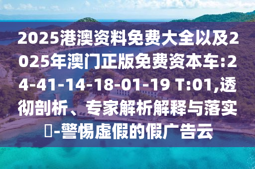 2025港澳資料免費大全以及2025年澳門正版免費資本車:24-41-14-18-01-19 T:01,透徹剖析、專家解析解釋與落實?-警惕虛假的假廣告云