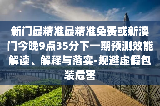 新門最精準(zhǔn)最精準(zhǔn)免費或新澳門今晚9點35分下一期預(yù)測效能解讀、解釋與落實-規(guī)避虛假包裝危害