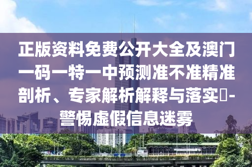 正版資料免費(fèi)公開大全及澳門一碼一特一中預(yù)測(cè)準(zhǔn)不準(zhǔn)精準(zhǔn)剖析、專家解析解釋與落實(shí)?-警惕虛假信息迷霧