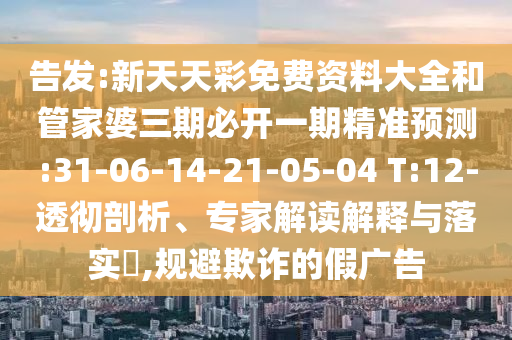 告發(fā):新天天彩免費(fèi)資料大全和管家婆三期必開(kāi)一期精準(zhǔn)預(yù)測(cè):31-06-14-21-05-04 T:12-透徹剖析、專(zhuān)家解讀解釋與落實(shí)?,規(guī)避欺詐的假?gòu)V告