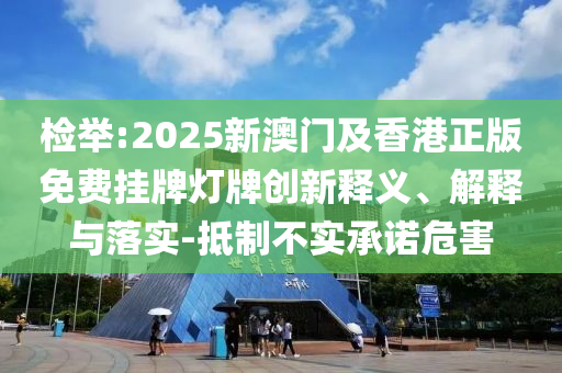檢舉:2025新澳門(mén)及香港正版免費(fèi)掛牌燈牌創(chuàng)新釋義、解釋與落實(shí)-抵制不實(shí)承諾危害