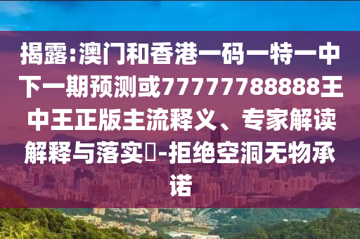 揭露:澳門和香港一碼一特一中下一期預(yù)測或77777788888王中王正版主流釋義、專家解讀解釋與落實?-拒絕空洞無物承諾