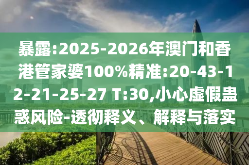 暴露:2025-2026年澳門和香港管家婆100%精準(zhǔn):20-43-12-21-25-27 T:30,小心虛假蠱惑風(fēng)險(xiǎn)-透徹釋義、解釋與落實(shí)