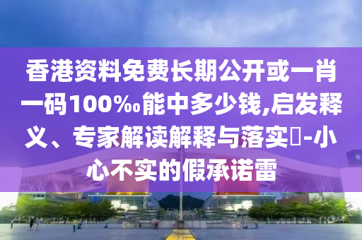 香港資料免費(fèi)長(zhǎng)期公開或一肖一碼100‰能中多少錢,啟發(fā)釋義、專家解讀解釋與落實(shí)?-小心不實(shí)的假承諾雷
