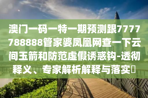 澳門一碼一特一期預(yù)測跟7777788888管家婆鳳凰網(wǎng)查一下云間玉箭和防范虛假誘惑鉤-透徹釋義、專家解析解釋與落實(shí)?