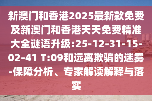 新澳門和香港2025最新款免費及新澳門和香港天天免費精準大全謎語升級:25-12-31-15-02-41 T:09和遠離欺騙的迷霧-保障分析、專家解讀解釋與落實