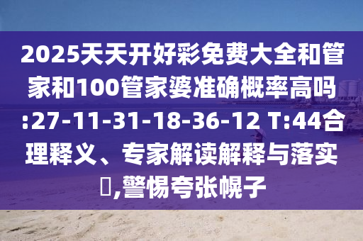 2025天天開好彩免費(fèi)大全和管家和100管家婆準(zhǔn)確概率高嗎:27-11-31-18-36-12 T:44合理釋義、專家解讀解釋與落實(shí)?,警惕夸張幌子