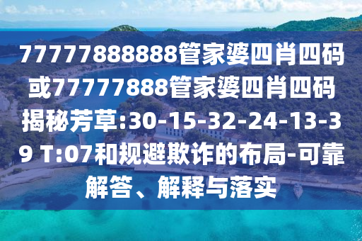 77777888888管家婆四肖四碼或77777888管家婆四肖四碼揭秘芳草:30-15-32-24-13-39 T:07和規(guī)避欺詐的布局-可靠解答、解釋與落實(shí)
