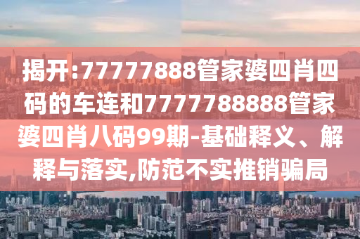 揭開:77777888管家婆四肖四碼的車連和7777788888管家婆四肖八碼99期-基礎(chǔ)釋義、解釋與落實,防范不實推銷騙局