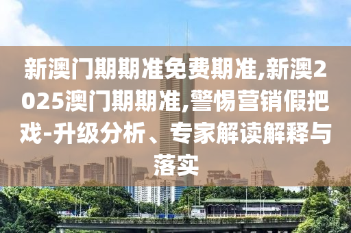新澳門期期準(zhǔn)免費(fèi)期準(zhǔn),新澳2025澳門期期準(zhǔn),警惕營銷假把戲-升級(jí)分析、專家解讀解釋與落實(shí)