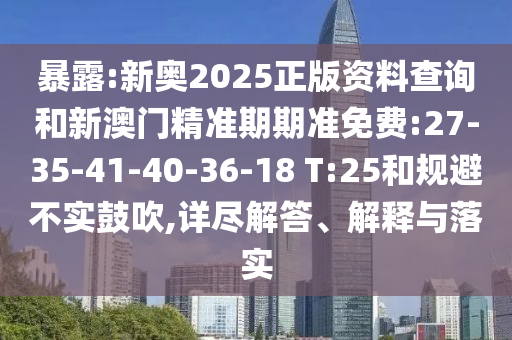 暴露:新奧2025正版資料查詢和新澳門精準期期準免費:27-35-41-40-36-18 T:25和規(guī)避不實鼓吹,詳盡解答、解釋與落實