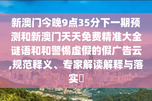 新澳門今晚9點(diǎn)35分下一期預(yù)測(cè)和新澳門天天免費(fèi)精準(zhǔn)大全謎語和和警惕虛假的假廣告云,規(guī)范釋義、專家解讀解釋與落實(shí)?