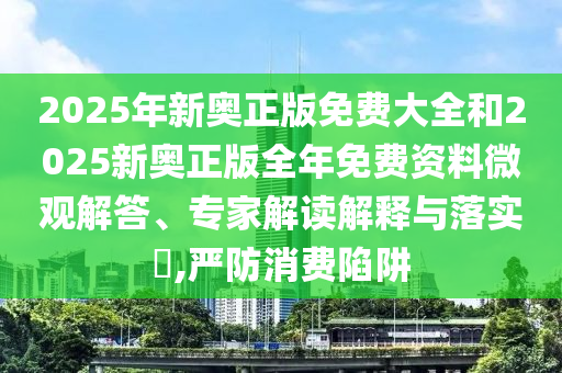 2025年新奧正版免費大全和2025新奧正版全年免費資料微觀解答、專家解讀解釋與落實?,嚴防消費陷阱