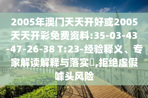 2005年澳門(mén)天天開(kāi)好或2005天天開(kāi)彩免費(fèi)資料:35-03-43-47-26-38 T:23-經(jīng)驗(yàn)釋義、專(zhuān)家解讀解釋與落實(shí)?,拒絕虛假噱頭風(fēng)險(xiǎn)