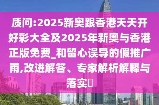 質(zhì)問:2025新奧跟香港天天開好彩大全及2025年新奧與香港正版免費(fèi)_和留心誤導(dǎo)的假推廣雨,改進(jìn)解答、專家解析解釋與落實(shí)?