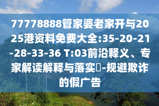 77778888管家婆老家開(kāi)與2025港資料免費(fèi)大全:35-20-21-28-33-36 T:03前沿釋義、專家解讀解釋與落實(shí)?-規(guī)避欺詐的假?gòu)V告