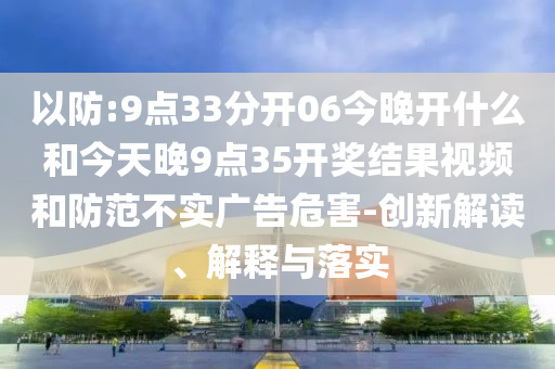 以防:9點(diǎn)33分開06今晚開什么和今天晚9點(diǎn)35開獎(jiǎng)結(jié)果視頻和防范不實(shí)廣告危害-創(chuàng)新解讀、解釋與落實(shí)