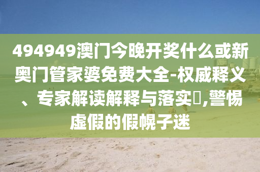 494949澳門今晚開獎(jiǎng)什么或新奧門管家婆免費(fèi)大全-權(quán)威釋義、專家解讀解釋與落實(shí)?,警惕虛假的假幌子迷