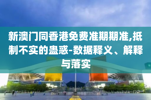 新澳門同香港免費(fèi)準(zhǔn)期期準(zhǔn),抵制不實(shí)的蠱惑-數(shù)據(jù)釋義、解釋與落實(shí)