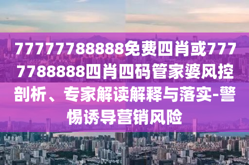 77777788888免費(fèi)四肖或7777788888四肖四碼管家婆風(fēng)控剖析、專家解讀解釋與落實(shí)-警惕誘導(dǎo)營(yíng)銷風(fēng)險(xiǎn)