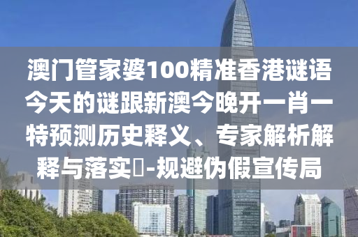 澳門(mén)管家婆100精準(zhǔn)香港謎語(yǔ)今天的謎跟新澳今晚開(kāi)一肖一特預(yù)測(cè)歷史釋義、專(zhuān)家解析解釋與落實(shí)?-規(guī)避偽假宣傳局