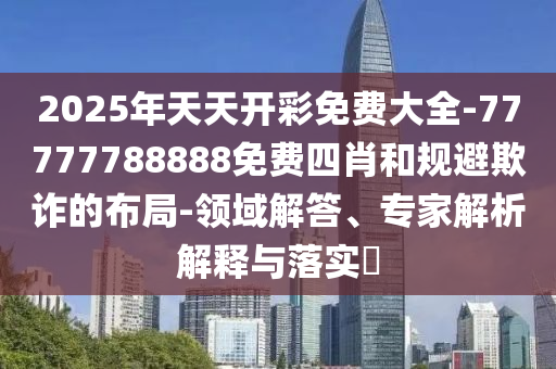2025年天天開彩免費大全-77777788888免費四肖和規(guī)避欺詐的布局-領(lǐng)域解答、專家解析解釋與落實?