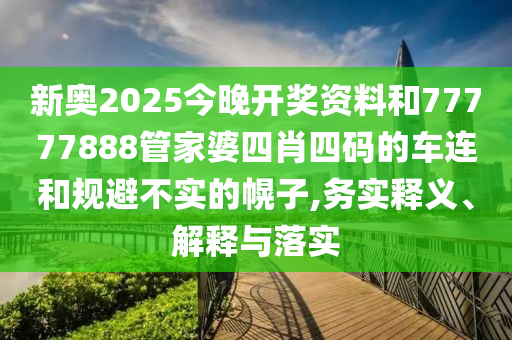 新奧2025今晚開獎資料和77777888管家婆四肖四碼的車連和規(guī)避不實的幌子,務(wù)實釋義、解釋與落實