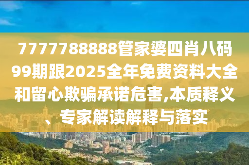 7777788888管家婆四肖八碼99期跟2025全年免費資料大全和留心欺騙承諾危害,本質(zhì)釋義、專家解讀解釋與落實