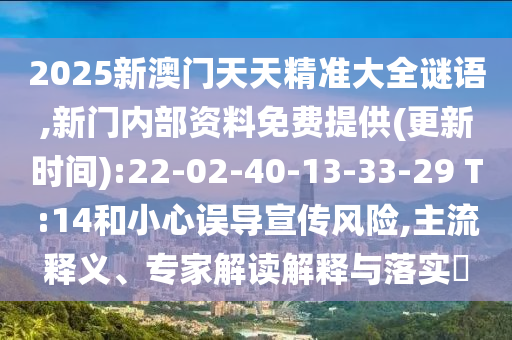2025新澳門天天精準大全謎語,新門內部資料免費提供(更新時間):22-02-40-13-33-29 T:14和小心誤導宣傳風險,主流釋義、專家解讀解釋與落實?