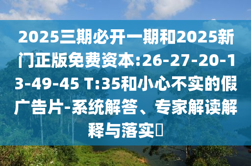 2025三期必開一期和2025新門正版免費資本:26-27-20-13-49-45 T:35和小心不實的假廣告片-系統(tǒng)解答、專家解讀解釋與落實?