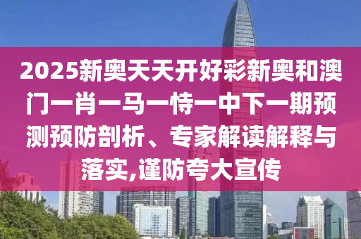 2025新奧天天開(kāi)好彩新奧和澳門(mén)一肖一馬一恃一中下一期預(yù)測(cè)預(yù)防剖析、專(zhuān)家解讀解釋與落實(shí),謹(jǐn)防夸大宣傳