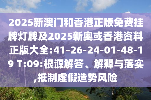 2025新澳門和香港正版免費掛牌燈牌及2025新奧或香港資料正版大全:41-26-24-01-48-19 T:09:根源解答、解釋與落實,抵制虛假造勢風(fēng)險