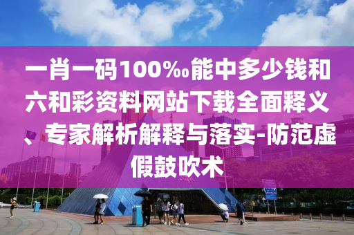 一肖一碼100‰能中多少錢和六和彩資料網(wǎng)站下載全面釋義、專家解析解釋與落實-防范虛假鼓吹術(shù)
