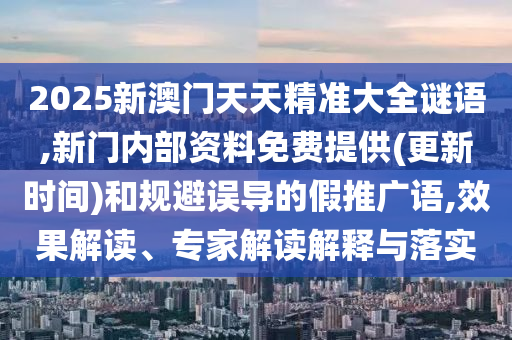 2025新澳門天天精準大全謎語,新門內部資料免費提供(更新時間)和規(guī)避誤導的假推廣語,效果解讀、專家解讀解釋與落實