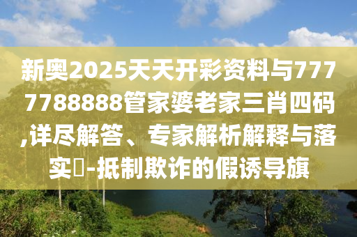 新奧2025天天開彩資料與7777788888管家婆老家三肖四碼,詳盡解答、專家解析解釋與落實?-抵制欺詐的假誘導(dǎo)旗