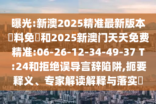 曝光:新澳2025精準(zhǔn)最新版本資料免費(fèi)和2025新澳門天天免費(fèi)精準(zhǔn):06-26-12-34-49-37 T:24和拒絕誤導(dǎo)言辭陷阱,扼要釋義、專家解讀解釋與落實(shí)?