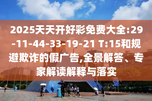 2025天天開好彩免費大全:29-11-44-33-19-21 T:15和規(guī)避欺詐的假廣告,全景解答、專家解讀解釋與落實