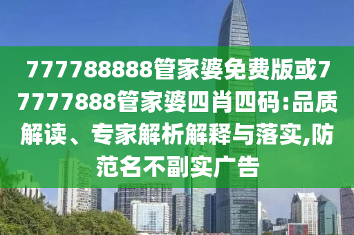 777788888管家婆免費版或77777888管家婆四肖四碼:品質(zhì)解讀、專家解析解釋與落實,防范名不副實廣告