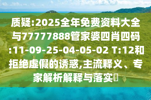 質(zhì)疑:2025全年免費資料大全與77777888管家婆四肖四碼:11-09-25-04-05-02 T:12和拒絕虛假的誘惑,主流釋義、專家解析解釋與落實?