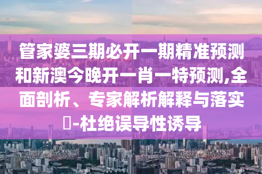 管家婆三期必開一期精準(zhǔn)預(yù)測和新澳今晚開一肖一特預(yù)測,全面剖析、專家解析解釋與落實?-杜絕誤導(dǎo)性誘導(dǎo)