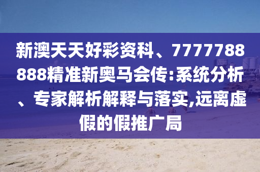 新澳天天好彩資科、7777788888精準(zhǔn)新奧馬會傳:系統(tǒng)分析、專家解析解釋與落實,遠離虛假的假推廣局