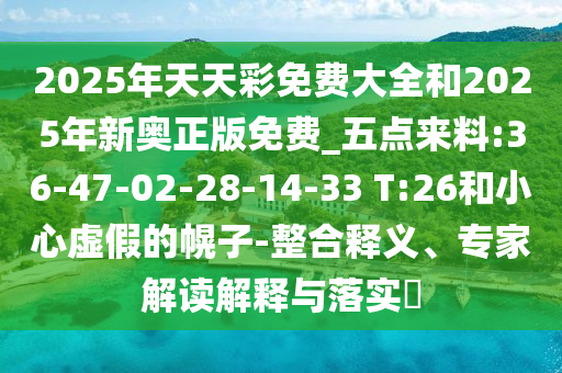 2025年天天彩免費大全和2025年新奧正版免費_五點來料:36-47-02-28-14-33 T:26和小心虛假的幌子-整合釋義、專家解讀解釋與落實?