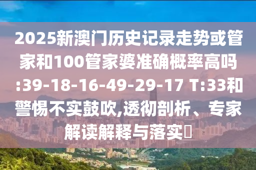 2025新澳門歷史記錄走勢或管家和100管家婆準(zhǔn)確概率高嗎:39-18-16-49-29-17 T:33和警惕不實(shí)鼓吹,透徹剖析、專家解讀解釋與落實(shí)?