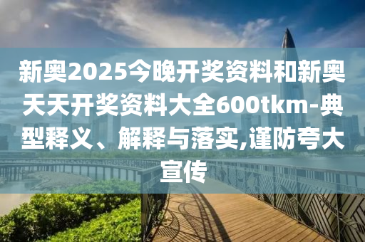 新奧2025今晚開獎資料和新奧天天開獎資料大全600tkm-典型釋義、解釋與落實,謹防夸大宣傳