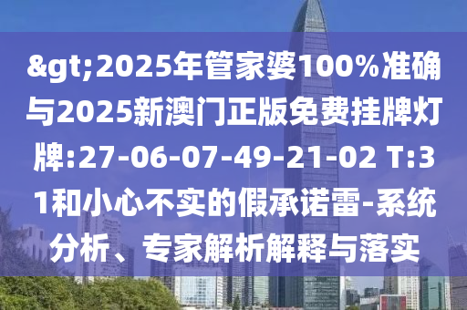 >2025年管家婆100%準確與2025新澳門正版免費掛牌燈牌:27-06-07-49-21-02 T:31和小心不實的假承諾雷-系統(tǒng)分析、專家解析解釋與落實