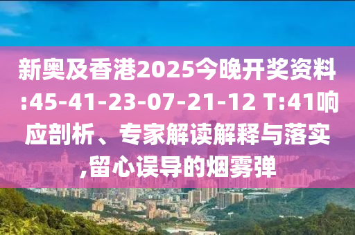 新奧及香港2025今晚開獎資料:45-41-23-07-21-12 T:41響應(yīng)剖析、專家解讀解釋與落實,留心誤導(dǎo)的煙霧彈