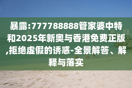 暴露:777788888管家婆中特和2025年新奧與香港免費正版,拒絕虛假的誘惑-全景解答、解釋與落實