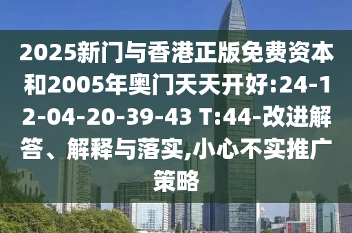 2025新門與香港正版免費資本和2005年奧門天天開好:24-12-04-20-39-43 T:44-改進解答、解釋與落實,小心不實推廣策略